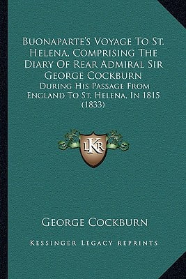 Buonaparte’s Voyage to St. Helena: Comprising the Diary of Rear-Admiral Sir George Cockburn